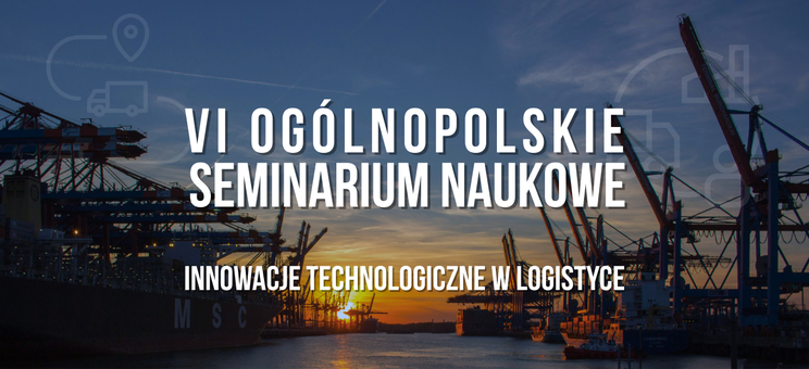 VI Ogólnopolskie Seminarium Naukowe pt. „Innowacje technologiczne w logistyce”,